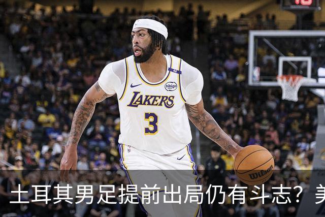 土耳其男足提前出局仍有斗志？美国队已稳获小组第一！