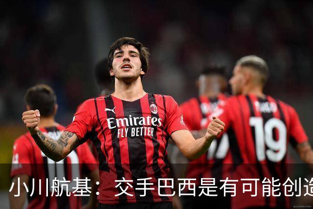 小川航基：交手巴西是有可能创造出机会的，接下来就看如何把握了