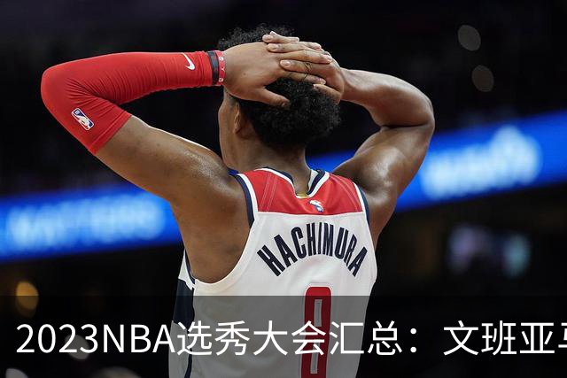 2023NBA选秀大会汇总：文班亚马状元 米勒榜眼
