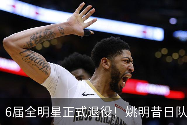 6届全明星正式退役！姚明昔日队友，励志楷模，职业生涯20年落幕